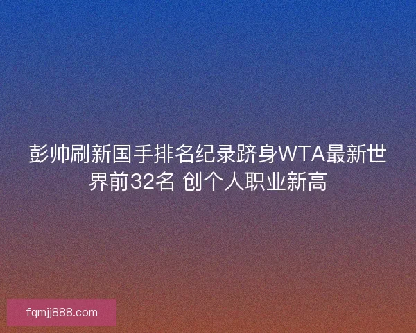 彭帅刷新国手排名纪录跻身WTA最新世界前32名 创个人职业新高