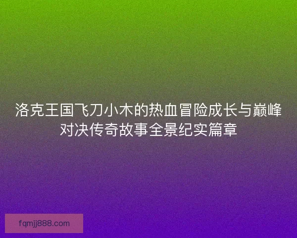 洛克王国飞刀小木的热血冒险成长与巅峰对决传奇故事全景纪实篇章