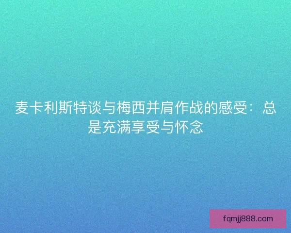 麦卡利斯特谈与梅西并肩作战的感受：总是充满享受与怀念