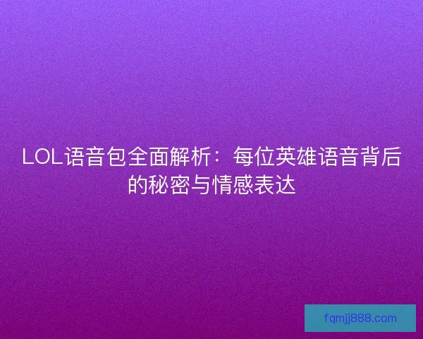 LOL语音包全面解析：每位英雄语音背后的秘密与情感表达