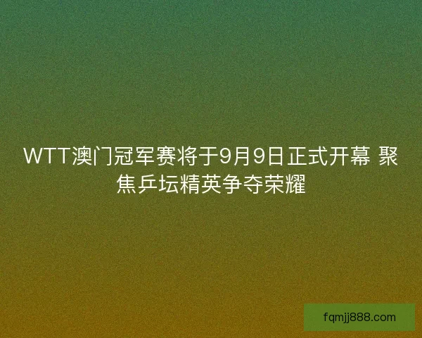 WTT澳门冠军赛将于9月9日正式开幕 聚焦乒坛精英争夺荣耀