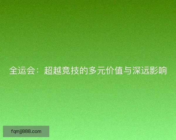 全运会：超越竞技的多元价值与深远影响