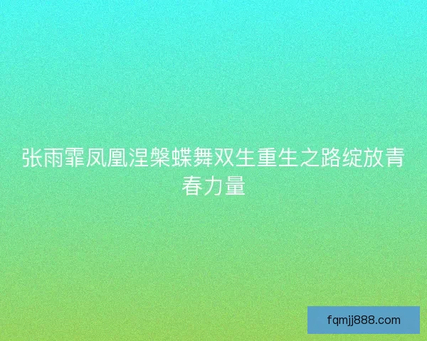 张雨霏凤凰涅槃蝶舞双生重生之路绽放青春力量