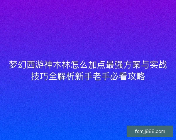 梦幻西游神木林怎么加点最强方案与实战技巧全解析新手老手必看攻略