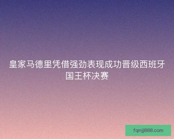 皇家马德里凭借强劲表现成功晋级西班牙国王杯决赛