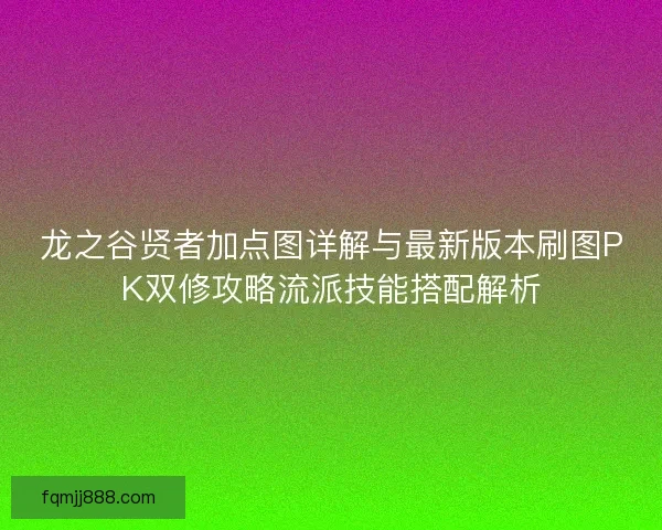 龙之谷贤者加点图详解与最新版本刷图PK双修攻略流派技能搭配解析
